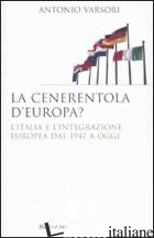 CENERENTOLA D'EUROPA. L'ITALIA E L'INTEGRAZIONE EUROPEA DAL 1946 AD OGGI (LA) - VARSORI ANTONIO