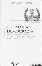 DIPLOMAZIA E DEMOCRAZIA. IL CONTRIBUTO DELL'ITALIA ALLA TRANSIZIONE DELL'ALBANIA - MICHELETTA LUCA