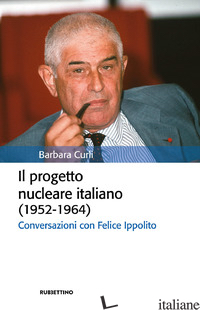 PROGETTO NUCLEARE ITALIANO (1952-1964). CONVERSAZIONI CON FELICE IPPOLITO (IL) - CURLI BARBARA