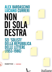 NON DI SOLA DESTRA. SEI «SOLISTI» DELLA REPUBBLICA DELLE LETTERE (1953-1986) - BARDASCINO ALEX; CURRERI LUCIANO