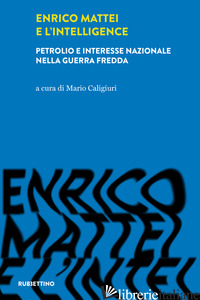 ENRICO MATTEI E L'INTELLIGENCE. PETROLIO E INTERESSE NAZIONALE NELLA GUERRA FRED - CALIGIURI M. (CUR.)