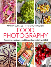 FOOD PHOTOGRAPHY. COMPORRE, SCATTARE E PUBBLICARE IMMAGINI IRRESISTIBILI - LORENZETTI MATTIA; PROSPERI GUIDO