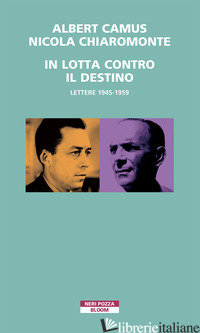 IN LOTTA CONTRO IL DESTINO. LETTERE (1945-1959) - CAMUS ALBERT; CHIAROMONTE NICOLA