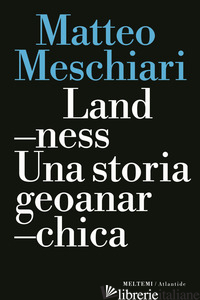 LANDNESS. UNA STORIA GEOANARCHICA - MESCHIARI MATTEO