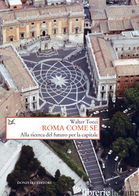 ROMA COME SE. ALLA RICERCA DEL FUTURO PER LA CAPITALE - TOCCI WALTER