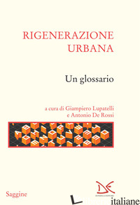 RIGENERAZIONE URBANA. UN GLOSSARIO - LUPATELLI G. (CUR.); DE ROSSI A. (CUR.)
