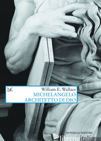 MICHELANGELO ARCHITETTO DI DIO - WALLACE WILLIAM E.