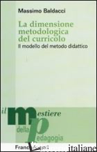 DIMENSIONE METODOLOGICA DEL CURRICULO. IL MODELLO DEL METODO DIDATTICO (LA) - BALDACCI MASSIMO