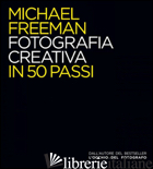 FOTOGRAFIA CREATIVA IN 50 PASSI. EDIZ. ILLUSTRATA - FREEMAN MICHAEL