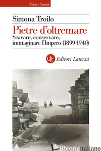 PIETRE D'OLTREMARE. SCAVARE, CONSERVARE, IMMAGINARE L'IMPERO (1899-1940) - TROILO SIMONA