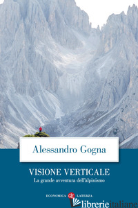 VISIONE VERTICALE. LA GRANDE AVVENTURA DELL'ALPINISMO - GOGNA ALESSANDRO