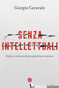 SENZA INTELLETTUALI. POLITICA E CULTURA IN ITALIA NEGLI ULTIMI TRENT'ANNI - CARAVALE GIORGIO