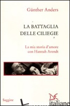 BATTAGLIA DELLE CILIEGIE. LA MIA STORIA D'AMORE CON HANNAH ARENDT (LA) - ANDERS GUNTHER; OBERSCHLICK G. (CUR.)