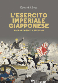 ESERCITO IMPERIAL GIAPPONESE. ASCESA E CADUTA, 1853-1945 (L') - DREA EDWARD JOHN
