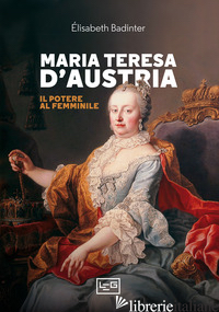 MARIA TERESA D'AUSTRIA. IL POTERE AL FEMMINILE - BADINTER ELISABETH