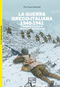 GUERRA GRECO-ITALIANA 1940-1941. L'ERRORE FATALE DI MUSSOLINI NEI BALCANI (LA) - BATTISTELLI PIER PAOLO
