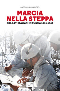 MARCIA NELLA STEPPA. SOLDATI ITALIANI IN RUSSIA 1941-1943 - AFIERO MASSIMILIANO