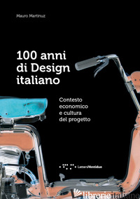 100 ANNI DI DESIGN ITALIANO. CONTESTO ECONOMICO E CULTURA DEL PROGETTO - MARTINUZ MAURO