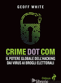 CRIME DOT COM. IL POTERE GLOBALE DELL'HACKING DAI VIRUS AI BROGLI ELETTORALI - WHITE GEOFF