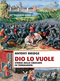 DIO LO VUOLE. STORIA DELLE CROCIATE IN TERRASANTA - BRIDGE ANTONY; SCARPA G. (CUR.)