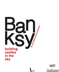 BANKSY. BUILDING CASTLES IN THE SKY. AN UNAUTHORIZED EXHIBITION. EDIZ. ITALIANA  - ANTONELLI S. (CUR.); MARZIANI G. (CUR.); ANDIPA A. (CUR.); SGARBI V. (CUR.); AGO