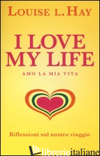 I LOVE MY LIFE! AMO LA MIA VITA. RIFLESSIONI SUL NOSTRO VIAGGIO - HAY LOUISE L.