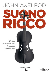 SUONO RICCO. MUSICA E MERCATO DEL LUSSO: INVESTIRE IN STRUMENTI RARI - AXELROD JOHN