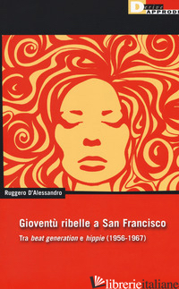 GIOVENTU RIBELLE A SAN FRANCISCO. TRA «BEAT GENERATION» E «HIPPIE» (1956-1967) - D'ALESSANDRO RUGGERO