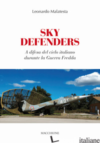 SKY DEFENDERS. A DIFESA DEL CIELO ITALIANO DURANTE LA GUERRA FREDDA - MALATESTA LEONARDO