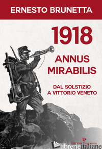 1918 ANNUS MIRABILIS. DAL SOLSTIZIO A VITTORIO VENETO - BRUNETTA ERNESTO
