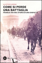 COME SI PERDE UNA BATTAGLIA. FRANCIA 1919-1940: STORIA DI UNA DISFATTA - HORNE ALISTAIR