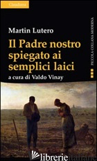 PADRE NOSTRO SPIEGATO AI SEMPLICI LAICI (IL) - LUTERO MARTIN; VINAY V. (CUR.)