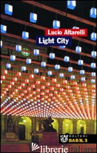 LIGHT CITY. LA CITTA' IN ALLESTIMENTO - ALTARELLI LUCIO
