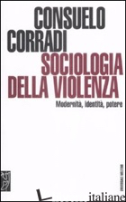 SOCIOLOGIA DELLA VIOLENZA. MODERNITA', IDENTITA', POTERE - CORRADI CONSUELO