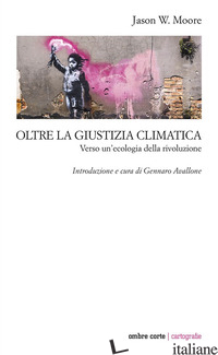 OLTRE LA GIUSTIZIA CLIMATICA. VERSO UN'ECOLOGIA DELLA RIVOLUZIONE - MOORE JASON W.; AVALLONE G. (CUR.)