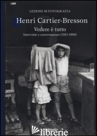 VEDERE E' TUTTO. INTERVISTE E CONVERSAZIONI (1951-1998) - CARTIER-BRESSON HENRI; CHEROUX C. (CUR.); JONES J. (CUR.)