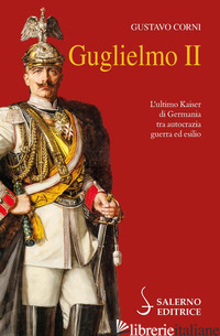 GUGLIELMO II. L'ULTIMO KAISER DI GERMANIA TRA AUTOCRAZIA, GUERRA ED ESILIO - CORNI GUSTAVO