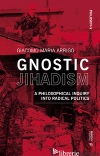 GNOSTIC JIHADISM. A PHILOSOPHICAL INQUIRY INTO RADICAL POLITICS - ARRIGO GIACOMO MARIA
