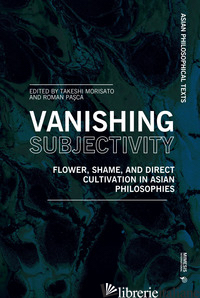VANISHING SUBJECTIVITY. FLOWER, SHAME, AND DIRECT CULTIVATION IN ASIAN PHILOSOPH - MORISATO TAKESHI; PASCA ROMAN