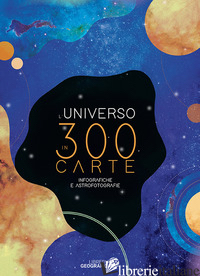 UNIVERSO IN 300 CARTE. INFOGRAFICHE E ASTROFOTOGRAFIE. EDIZ. A COLORI (L') - AA.VV.