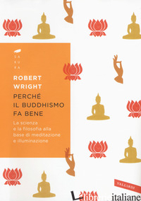 PERCHE' IL BUDDHISMO FA BENE. LA SCIENZA E LA FILOSOFIA ALLA BASE DI MEDITAZIONE - WRIGHT ROBERT