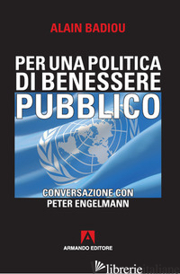 PER UNA POLITICA DEL BENESSERE PUBBLICO. CONVERSAZIONE CON PETER ENGELMANN - BADIOU ALAIN