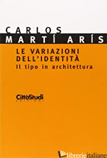 VARIAZIONI DELL'IDENTITA'. IL TIPO DI ARCHITETTURA (LE) - MARTI ARIS CARLOS; DE BENEDETTI M. (CUR.)