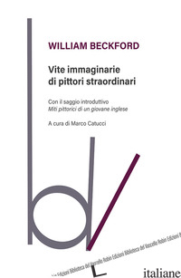 VITE IMMAGINARIE DI PITTORI STRAORDINARI - BECKFORD WILLIAM; CATUCCI M. (CUR.)