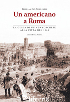 AMERICANO A ROMA. LA GUIDA DI UN NEWYORCHESE ALLA CITTA' DEL 1844 (UN) - GILLESPIE WILLIAM MITCHELL