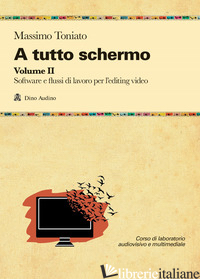 A TUTTO SCHERMO. VOL. 2: SOFTWARE E FLUSSI DI LAVORO PER L'EDITING VIDEO - TONIATO MASSIMO