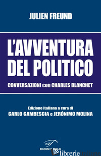 AVVENTURA DEL POLITICO. CONVERSAZIONI CON CHARLES BLANCHET (L') - FREUND JULIEN; MOLINA J. (CUR.); GAMBESCIA C. (CUR.)