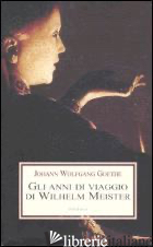 ANNI DI VIAGGIO DI WILHELM MEISTER, O I RINUNCIANTI (GLI) - GOETHE JOHANN WOLFGANG; COPIOLI R. (CUR.)