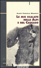 MIE SCALATE NELLE ALPI E NEL CAUCASO (LE) - MUMMERY ALBERT F.; BONA G. (CUR.); CRIVELLARO P. (CUR.)