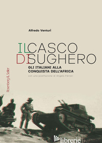 CASCO DI SUGHERO. GLI ITALIANI ALLA CONQUISTA DELL'AFRICA (IL) - VENTURI ALFREDO